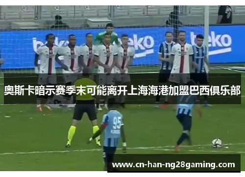 奥斯卡暗示赛季末可能离开上海海港加盟巴西俱乐部 奥斯卡暗示赛季末可能离开上海海港加盟巴西俱乐部