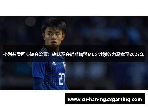 格列兹曼回应转会流言:确认不会近期加盟MLS 计划效力马竞至2027年 格列兹曼回应转会流言:确认不会近期加盟MLS 计划效力马竞至2027年