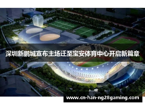 深圳新鹏城宣布主场迁至宝安体育中心开启新篇章 深圳新鹏城宣布主场迁至宝安体育中心开启新篇章